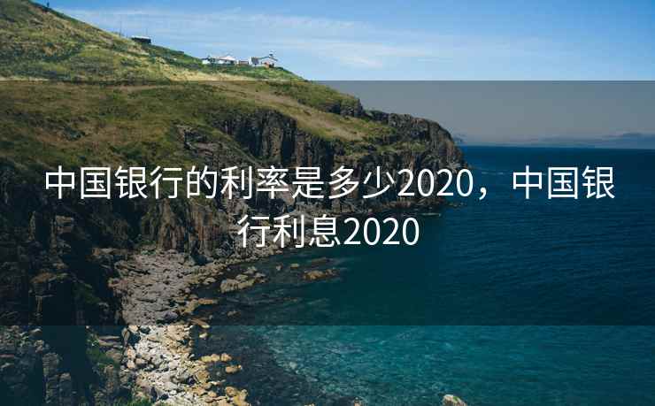 中国银行的利率是多少2020，中国银行利息2020