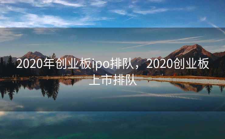 2020年创业板ipo排队，2020创业板上市排队