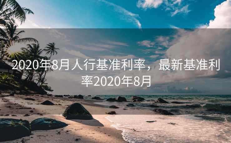 2020年8月人行基准利率,最新基准利率2020年8月 2020年8月人行基准利率,最新基准利率2020年8月