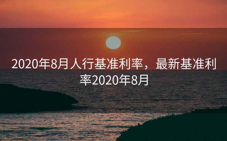 2020年8月人行基准利率,最新基准利率2020年8月 2020年8月人行基准利率,最新基准利率2020年8月
