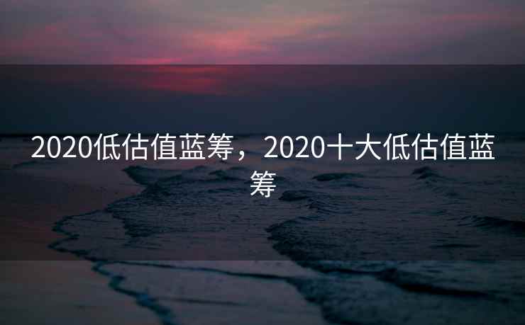 2020低估值蓝筹，2020十大低估值蓝筹