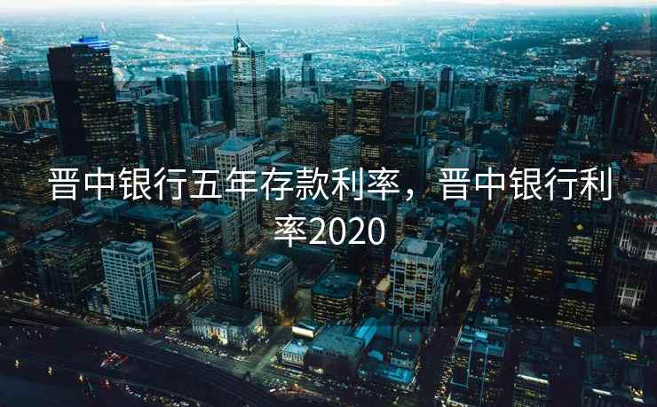 晋中银行五年存款利率，晋中银行利率2020